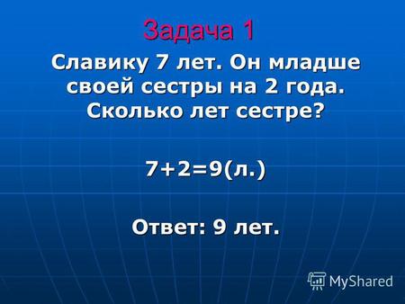Задача 1 Славику 7 лет. Он младше своей сестры на 2 года. Сколько лет сестре? 7+2=9(л.) Ответ: 9 лет.