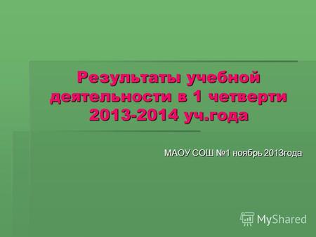 Результаты учебной деятельности в 1 четверти 2013-2014 уч.года МАОУ СОШ 1 ноябрь 2013 года.