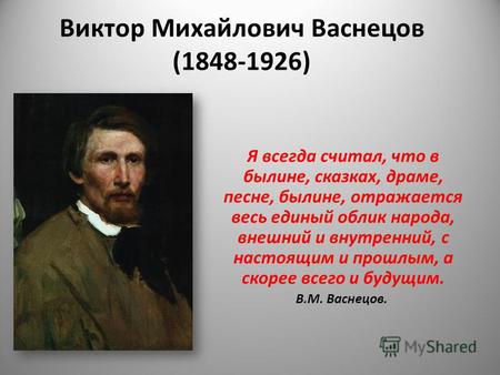 Виктор Михайлович Васнецов (1848-1926) Я всегда считал, что в былине, сказках, драме, песне, былине, отражается весь единый облик народа, внешний и внутренний,