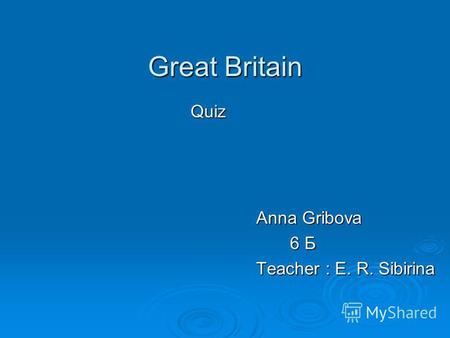Great Britain Quiz Anna Gribova 6 Б 6 Б Teacher : E. R. Sibirina.