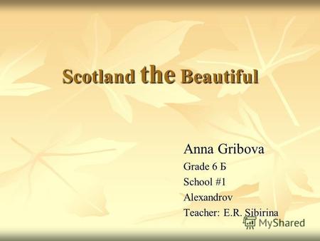 Scotland the Beautiful Anna Gribova Grade 6 Б School #1 Alexandrov Teacher: E.R. Sibirina.