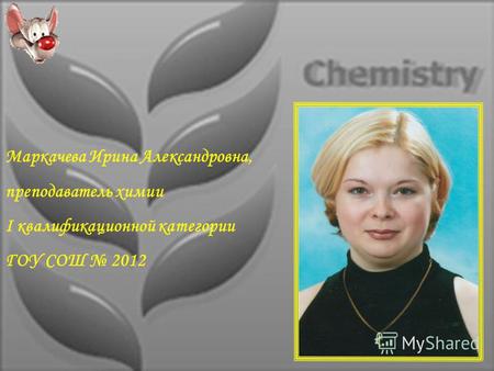 Маркачева Ирина Александровна, преподаватель химии I квалификационной категории ГОУ СОШ 2012.