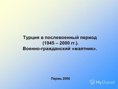 Турция в послевоенный период (1945 – 2000 гг.). Военно-гражданский «маятник». Пермь 2006.