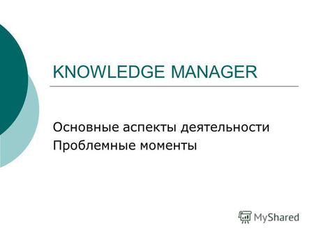 KNOWLEDGE MANAGER Основные аспекты деятельности Проблемные моменты.