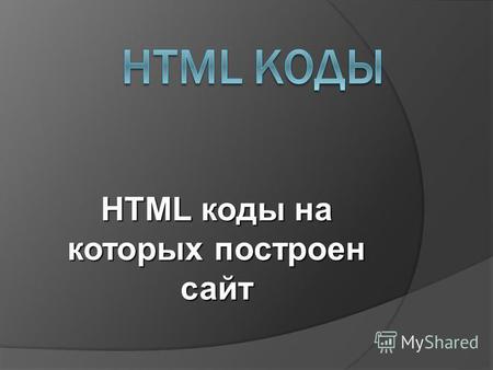 HTML коды на которых построен сайт. - Корневой тег - Корневой тег - Голова HTML документа - Голова HTML документа - Тело документа - Тело документа.