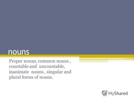 Nouns Proper nouns, common nouns, countable and uncountable, inanimate nouns, singular and plural forms of nouns.