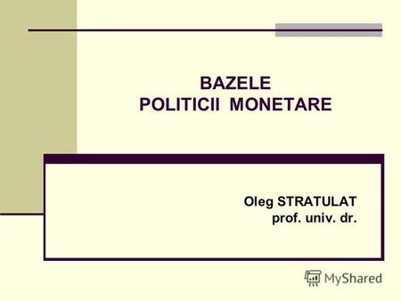 BAZELE POLITICII MONETARE Oleg STRATULAT prof. univ. dr.
