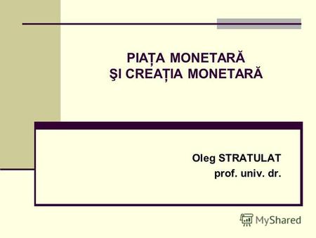 PIAŢA MONETARĂ ŞI CREAŢIA MONETARĂ Oleg STRATULAT prof. univ. dr.