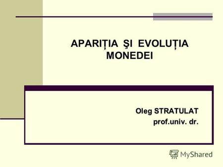 APARIŢIA ŞI EVOLUŢIA MONEDEI Oleg STRATULAT prof.univ. dr. Oleg STRATULAT prof.univ. dr.