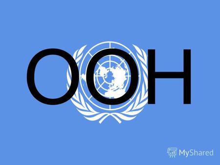 OOH Організа́ція Об'є́днаних На́цій (ООН) Міжнародна організація, заснована 24 жовтня 1945 на конференції у Сан- Франциско на підставі Хартії Об'єднаних.