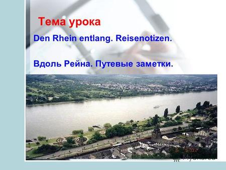 Тема урока Den Rhein entlang. Reisenotizen. Вдоль Рейна. Путевые заметки.