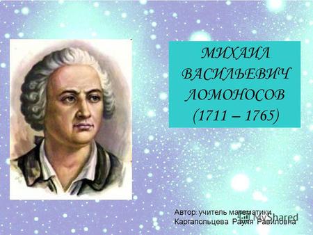 МИХАИЛ ВАСИЛЬЕВИЧ ЛОМОНОСОВ (1711 – 1765) Автор : учитель математики Каргапольцева Рауля Равиловна.