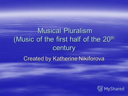 Musical Pluralism (Music of the first half of the 20 th century Musical Pluralism (Music of the first half of the 20 th century Created by Katherine Nikiforova.