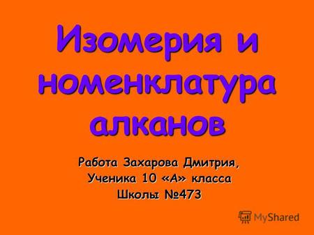 Изомерия и номенклатура алканов Работа Захарова Дмитрия, Ученика 10 «А» класса Школы 473.