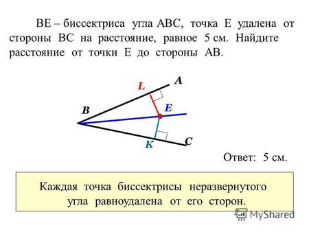 ВЕ – биссектриса угла АВС, точка Е удалена от стороны ВС на расстояние, равное 5 см. Найдите расстояние от точки Е до стороны АВ. А В С Е К L Каждая точка.