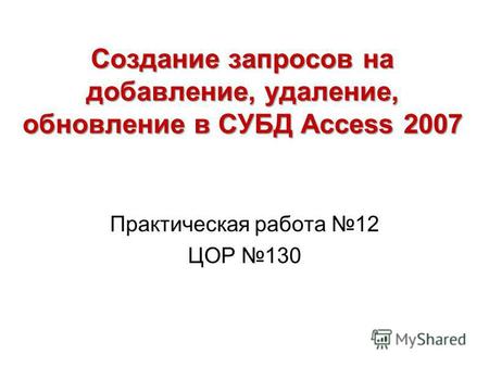 Создание запросов на добавление, удаление, обновление в СУБД Access 2007 Практическая работа 12 ЦОР 130.