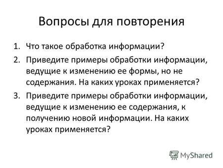 Вопросы для повторения 1.Что такое обработка информации? 2.Приведите примеры обработки информации, ведущие к изменению ее формы, но не содержания. На каких.