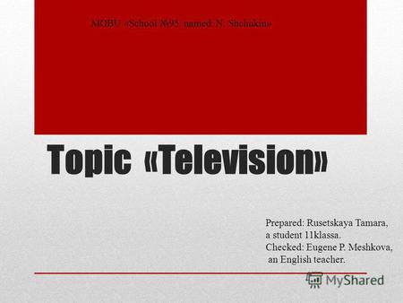 Topic «Television» MOBU «School 95. named. N. Shchukin» Prepared: Rusetskaya Tamara, a student 11klassa. Checked: Eugene P. Meshkova, an English teacher.