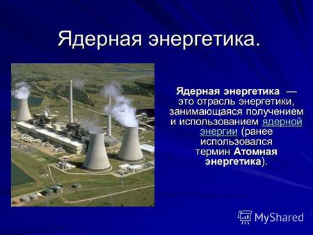 Ядерная энергетика. Ядерная энергетика это отрасль энергетики, занимающаяся получением и использованием ядерной энергии (ранее использовался термин Атомная.