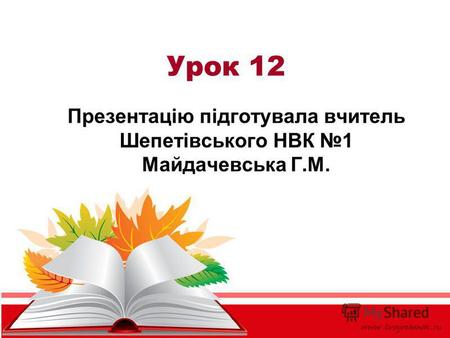 Урок 12 Презентацію підготувала вчитель Шепетівського НВК 1 Майдачевська Г.М.