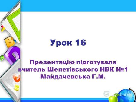 Урок 16 Презентацію підготувала вчитель Шепетівського НВК 1 Майдачевська Г.М.