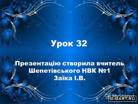 Урок 32 Презентацію створила вчитель Шепетівського НВК 1 Заїка І.В.