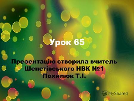 Урок 65 Презентацію створила вчитель Шепетівського НВК 1 Похилюк Т.І.