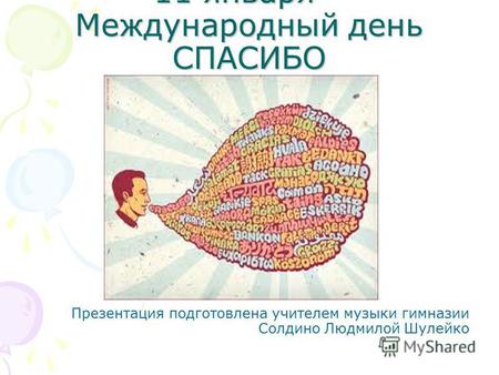 11 января – Международный день СПАСИБО Презентация подготовлена учителем музыки гимназии Солдино Людмилой Шулейко.
