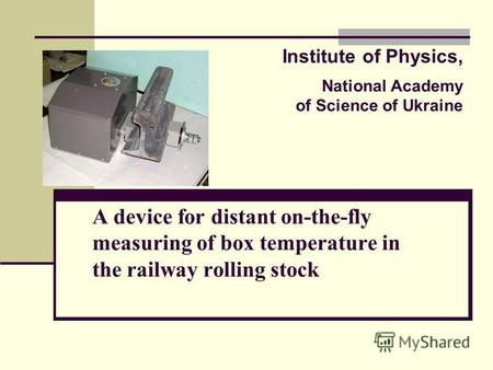 A device for distant on-the-fly measuring of box temperature in the railway rolling stock Institute of Physics, National Academy of Science of Ukraine.