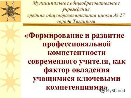 Муниципальное общеобразовательное учреждение средняя общеобразовательная школа 27 города Таганрога «Формирование и развитие профессиональной компетентности.