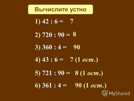 Вычислите устно 1) 42 : 6 = 7 2) 720 : 90 = 8 3) 360 : 4 = 90 4) 43 : 6 = 7 (1 ост.) 5) 721 : 90 = 8 (1 ост.) 6) 361 : 4 = 90 (1 ост.)
