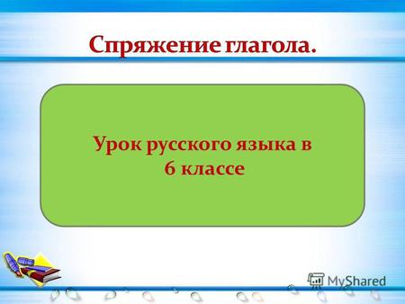 Урок русского языка в 6 классе. Изменение глаголов по лицам и числам. 1 спряжение 2 спряжение.