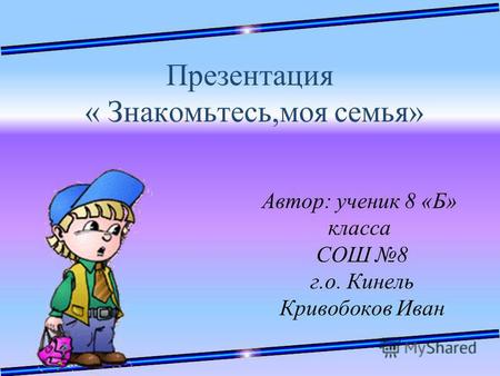 Презентация « Знакомьтесь,моя семья» Автор: ученик 8 «Б» класса СОШ 8 г.о. Кинель Кривобоков Иван.