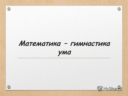 Математика – гимнастика ума 40 16020 120 80 – 34 183 – 137.
