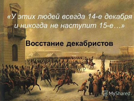 «У этих людей всегда 14-е декабря и никогда не наступит 15-е…» Восстание декабристов.