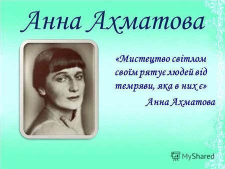 Анна Ахматова «Мистецтво світлом своїм рятує людей від темряви, яка в них є» Анна Ахматова.