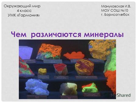 Чем различаются минералы Окружающий мир 4 класс УМК «Гармония » Мануковская И.В. МОУ СОШ 10 г. Борисоглебск.