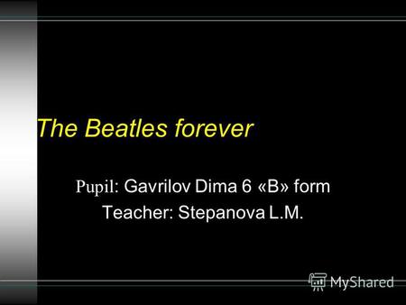 The Beatles forever Pupil : Gavrilov Dima 6 «В» form Teacher: Stepanova L.M.
