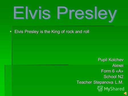 Elvis Presley is the King of rock and roll Elvis Presley is the King of rock and roll Pupil Kolchev Alexei Form 6 «А» School N2 Teacher Stepanova L.M.