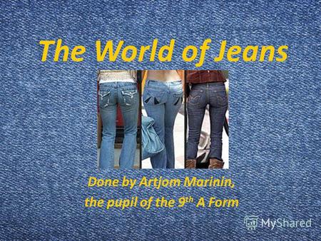 The World of Jeans Done by Artjom Marinin, the pupil of the 9 th A Form.