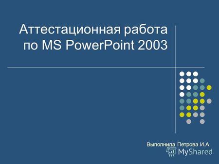 Аттестационная работа по MS PowerPoint 2003 Выполнила Петрова И.А.