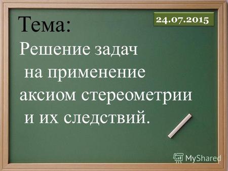 Решение задач на применение аксиом стереометрии и их следствий. Тема: 24.07.2015.