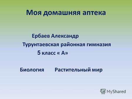Моя домашняя аптека Ербаев Александр Турунтаевская районная гимназия 5 класс « А» Биология Растительный мир.