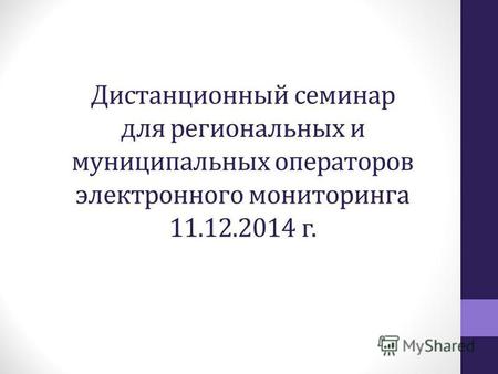 Дистанционный семинар для региональных и муниципальных операторов электронного мониторинга 11.12.2014 г.