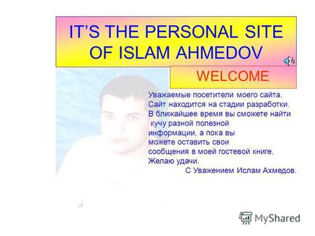 ITS THE PERSONAL SITE OF ISLAM AHMEDOV WELCOME Уважаемые посетители моего сайта. Сайт находится на стадии разработки. В ближайшее время вы сможете найти.