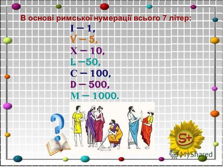 В основi римської нумерації всього 7 лiтер: І 1, V 5, Х 10, L 50, С 100, D 500, М 1000.