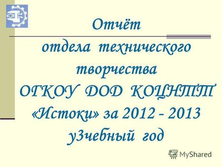 Отчёт отдела технического творчества ОГКОУ ДОД КОЦНТТ «Истоки» за 2012 - 2013 у 3 чебный год.