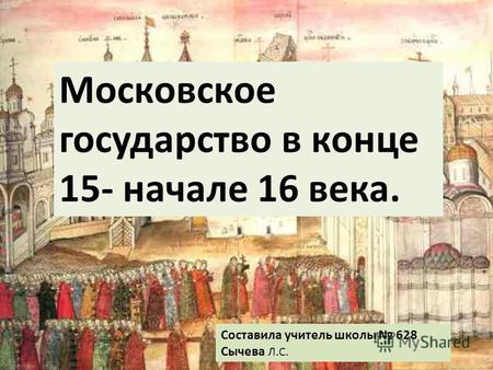 Московское государство в конце 15- начале 16 века. Составила учитель школы 628 Сычева Л.С.