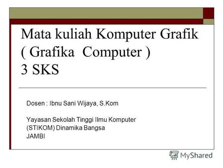 Mata kuliah Komputer Grafik ( Grafika Computer ) 3 SKS Dosen : Ibnu Sani Wijaya, S.Kom Yayasan Sekolah Tinggi Ilmu Komputer (STIKOM) Dinamika Bangsa JAMBI.