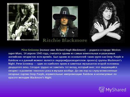Ritchie Blackmore Ри́чи Блэ́кмор (полное имя Richard Hugh Blackmore) родился в городе Weston- super-Mare, 14 апреля 1945 года, считается одним из самых.